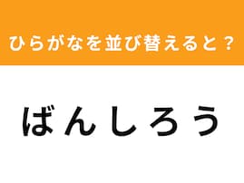 【アナグラムクイズ】1分以内で挑戦しよう！「ば ん し ろ う」を並び替えると？