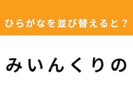 【アナグラムクイズ】解けるとスッキリ！ 「み い ん く り の」を並び替えると？ 最後の文字は「ん」
