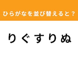 【並び替えクイズ】解けると爽快！ 「り ぐ す り ぬ」を並び替えると？ 最後の文字は「り」