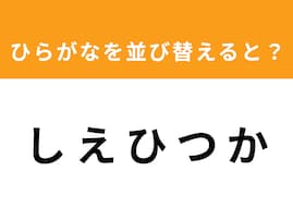【アナグラムクイズ】「し え ひ つ か」を並び替えると？ 1分以内で挑戦しよう