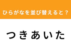 【並び替えクイズ】「つ き あ い た」を並び替えると？ 最後の文字は「つ」