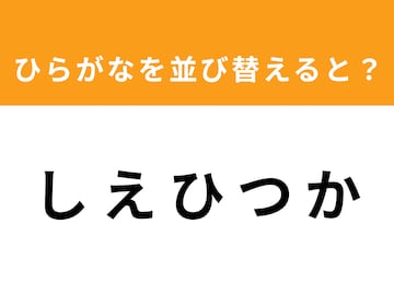 【アナグラムクイズ】「し え ひ つ か」を並び替えると？ 1分以内で挑戦しよう