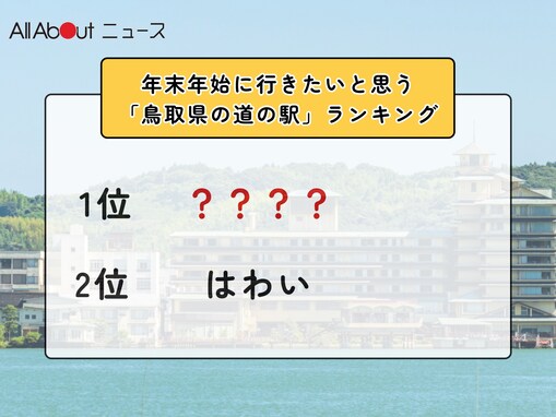 年末年始に行きたいと思う「鳥取県の道の駅」ランキング！ 2位「はわい」を抑えた1位は？【2025年調査】
