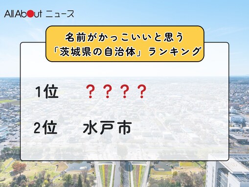 名前がかっこいいと思う「茨城県の自治体」ランキング！ 2位「水戸市」を抑えた1位は？【2025年調査】