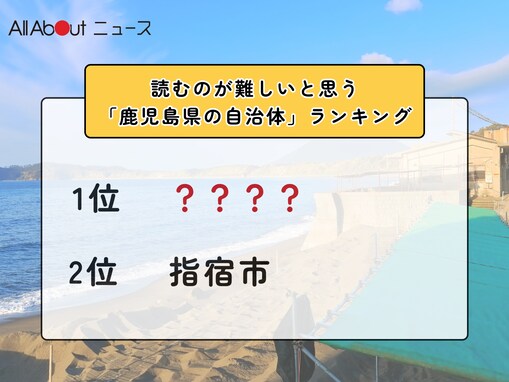 読むのが難しいと思う「鹿児島県の自治体」ランキング！ 3位「指宿市」を抑えた2位と1位は？【2026年調査】