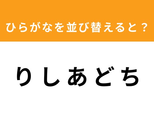 【アナグラムクイズ】「り し あ ど ち」を並び替えると？ 1分以内で挑戦しよう
