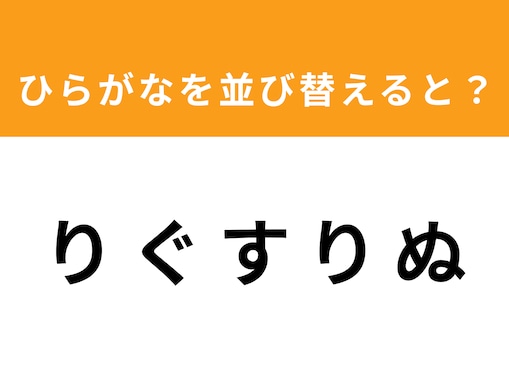 【並び替えクイズ】解けると爽快！ 「り ぐ す り ぬ」を並び替えると？ 最後の文字は「り」