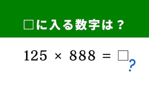 【算数クイズ】「125×888」が暗算ですぐに解ける！ 888を「8 × 111」に分解すると……？