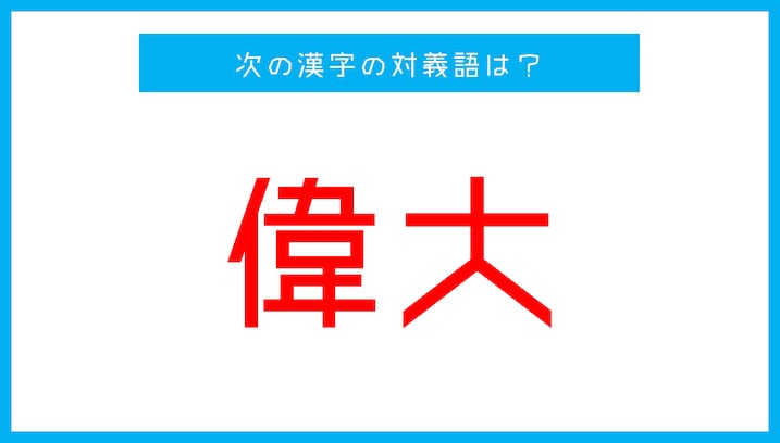 【漢字対義語クイズ】「偉大」←この言葉の対義語は？