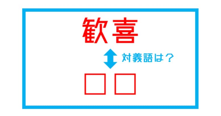 【漢字対義語クイズ】「歓喜」←この言葉の対義語は？（第219問）