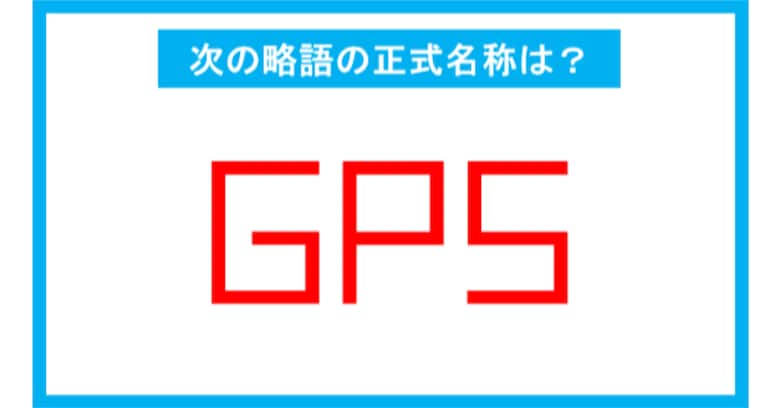【実は略語だった身近な言葉】「GPS」←この略語、正式名称は？（第229問） 