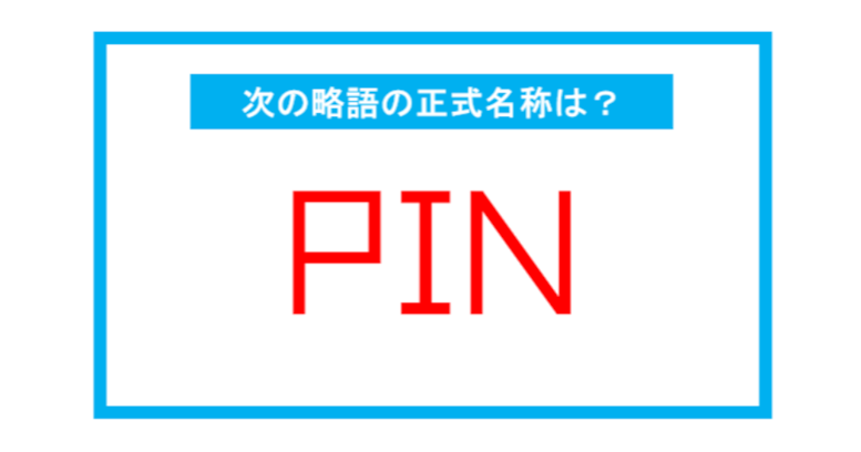 【実は略語だった身近な言葉】「PIN」←この略語、正式名称は？（第233問） 