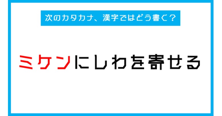 【漢字書き取りクイズ】「ミケンにしわを寄せる」←このカタカナ部分、漢字ではどう書く？（第247問）