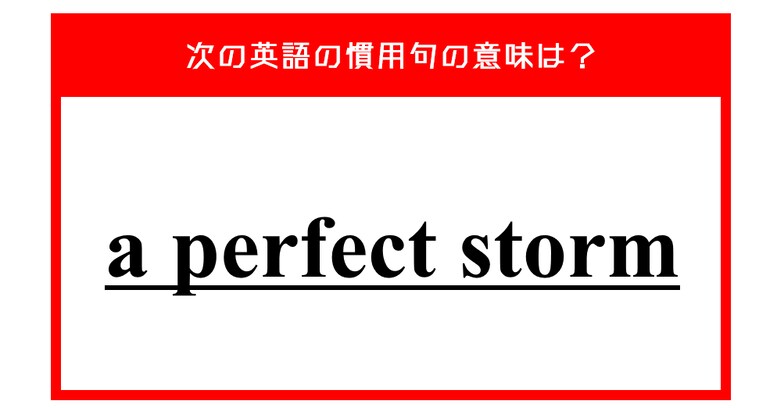 「完璧な嵐」…ではない？ 次の英語の慣用句の意味は？