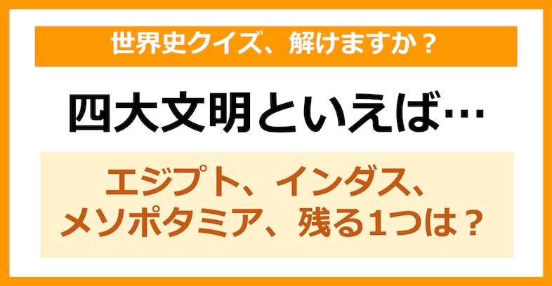 【世界史クイズ】四大文明といえば、エジプト・インダス・メソポタミアと何でしょう？（第1問）【中学生レベル】