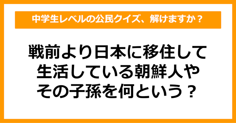 【中学公民クイズ】戦前より日本に移住して生活している朝鮮人やその子孫を何という？（第15問）