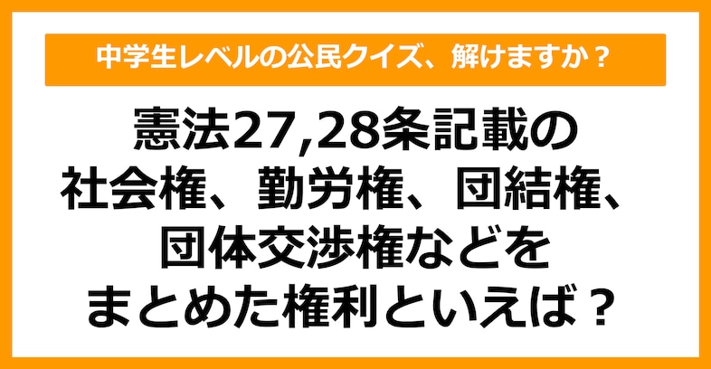 【公民クイズ】社会権、勤労権、団結権、団体交渉権などをまとめた権利といえば？（第27問）