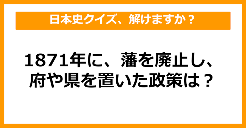 【日本史】1871年に、藩を廃止し、府や県を置いた政策は？（第34問）