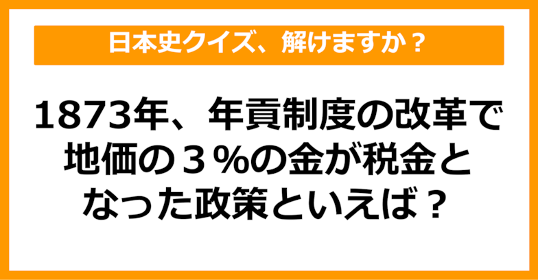 【日本史】1873年、年貢制度の改革で地価の3％の金が税金となった政策といえば？（第35問）