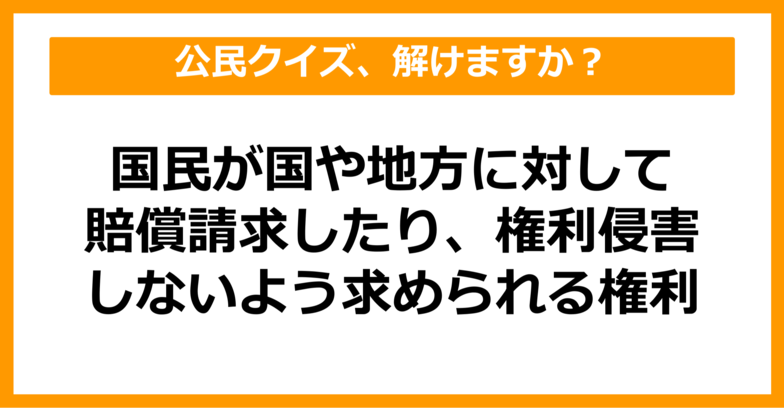 【公民クイズ】国民が国や地方に対して賠償請求したり権利侵害しないよう求めることができる権利は？（第36問）