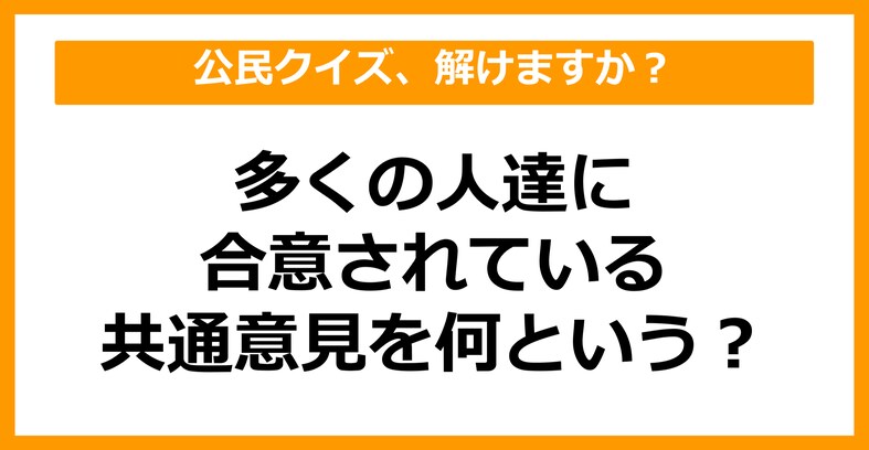 【公民クイズ】多くの人達に合意されている共通意見を何という？（第48問）