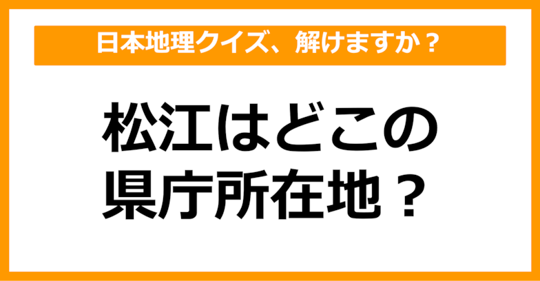 【日本地理】松江はどこの県庁所在地でしょう？（第34問）