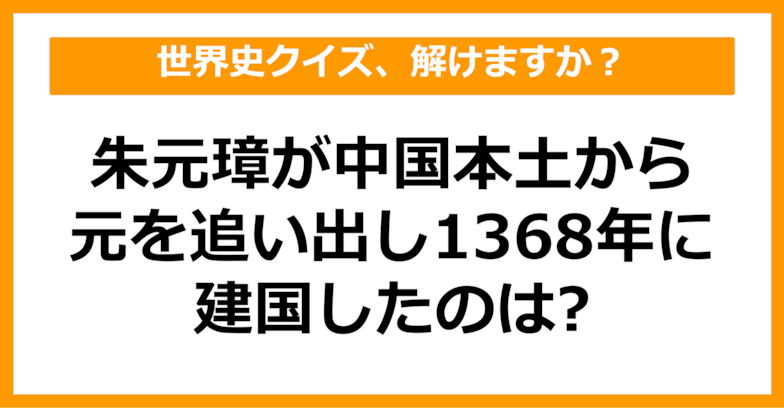 【世界史】1368年、朱元璋が元を中国本土から追い出して建国した国は？（第42問）