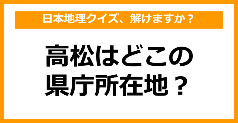 【日本地理】高松はどこの県庁所在地でしょう？（第35問）
