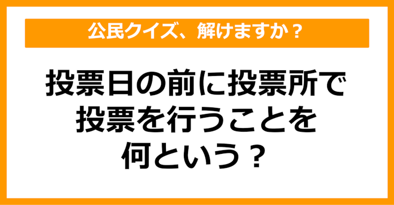 【公民クイズ】投票日の前に投票所で投票を行うことを何という？（第57問）