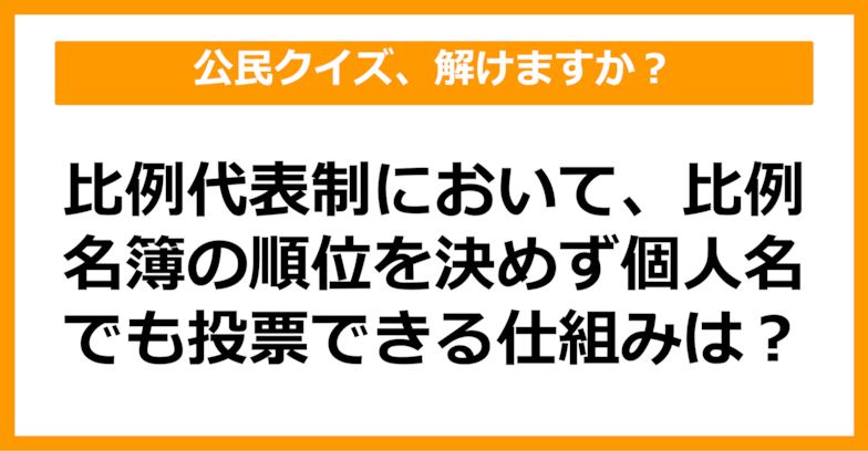 【公民クイズ】比例代表制において比例名簿の順位を決めず、個人名でも投票できる仕組みといえば？（第63問）