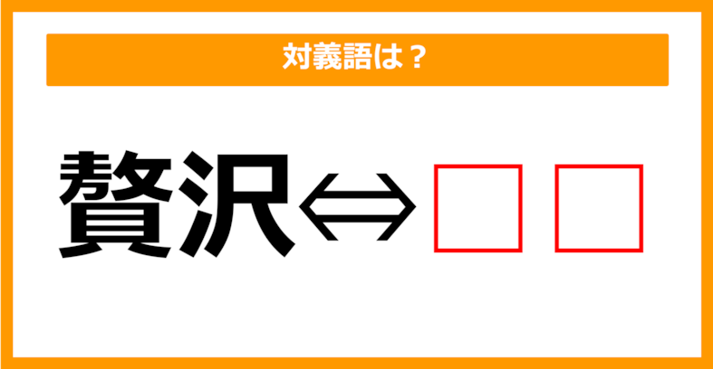 【対義語クイズ】「贅沢」の対義語は何でしょう？（第99問）