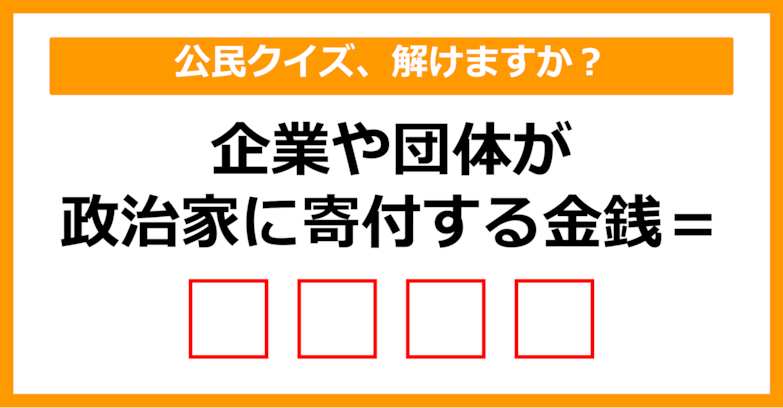 【公民クイズ】企業や団体が政治家に対して寄付する金銭を何という？（第69問）