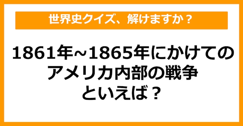 【世界史】1861年～1865年にかけてのアメリカ内部の戦争といえば？（第53問）