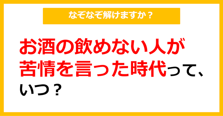 【なぞなぞ】お酒の飲めない人が苦情を言った時代って、いつ？（第59問）