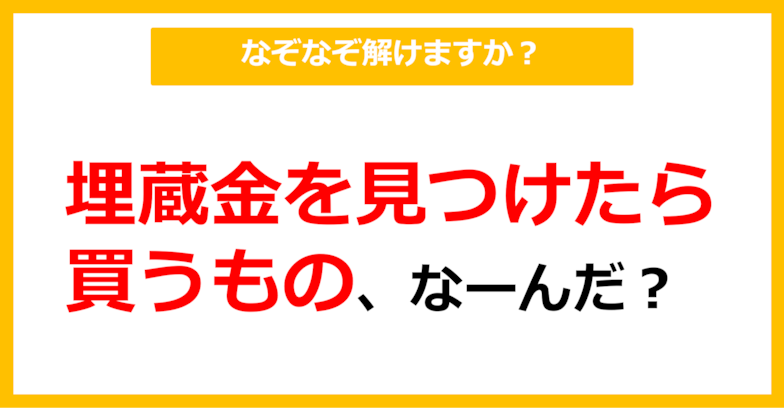 【なぞなぞ】埋蔵金を見つけたら買うもの、なーんだ？（第66問）