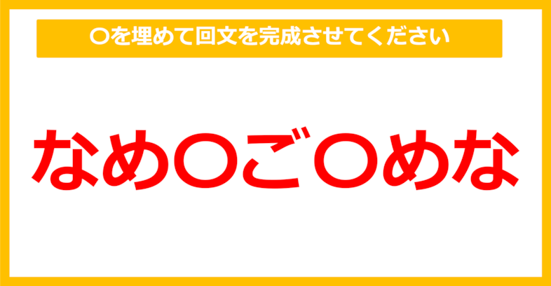 【なぞなぞ】「なめ○ご○めな」〇を埋めて回文を完成させてください（第68問）