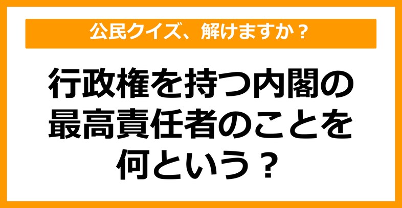 【公民クイズ】行政権を持つ内閣の最高責任者のことを何という？（第88問）