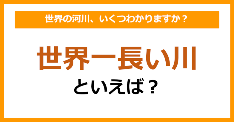 【世界地理】世界一長い川といえば何でしょう？（第53問）