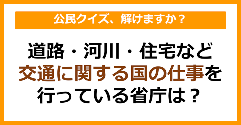 【公民クイズ】道路・河川・住宅など交通に関する国の仕事を行っている省庁は？（第97問）