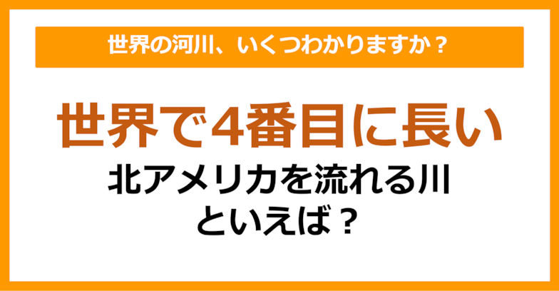 【世界地理】世界で4番目に長い北アメリカを流れる川は何でしょう？（第56問）