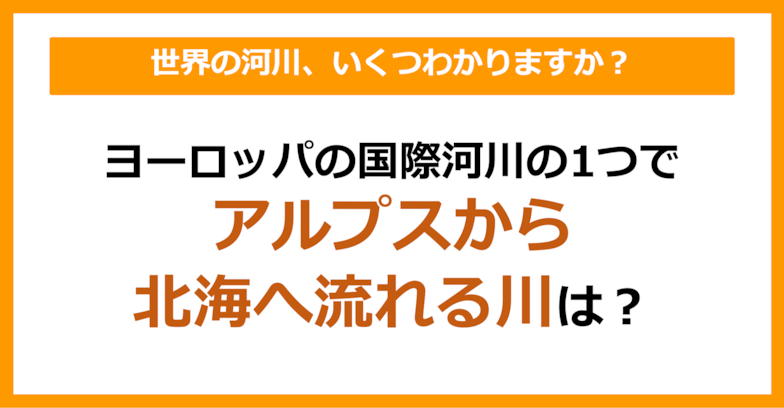 【世界地理】ヨーロッパの国際河川の一つでアルプスから北海へ流れる川は？（第58問）