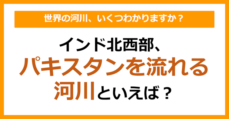 【世界地理】インド北西部、パキスタンを流れる河川といえば？（第64問）