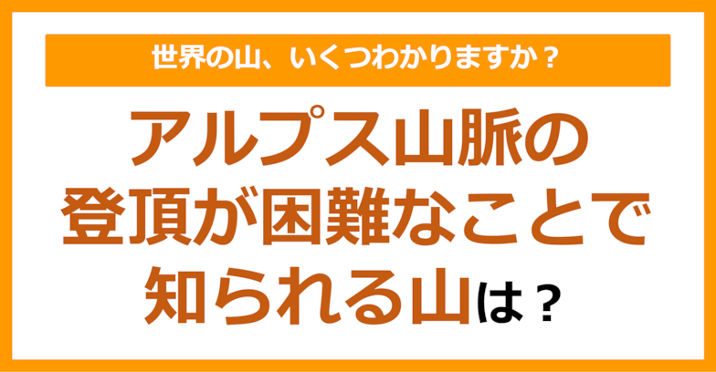 【世界地理】アルプス山脈の登頂が困難なことで知られる山は？（第72問）