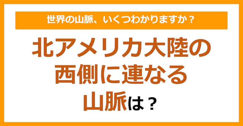 【世界地理】北アメリカ大陸の西側に連なる山脈は？（第80問）