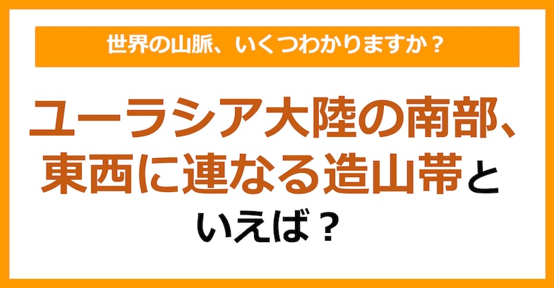 【世界地理】ユーラシア大陸の南部、東西につらなる造山帯といえば？（第85問）