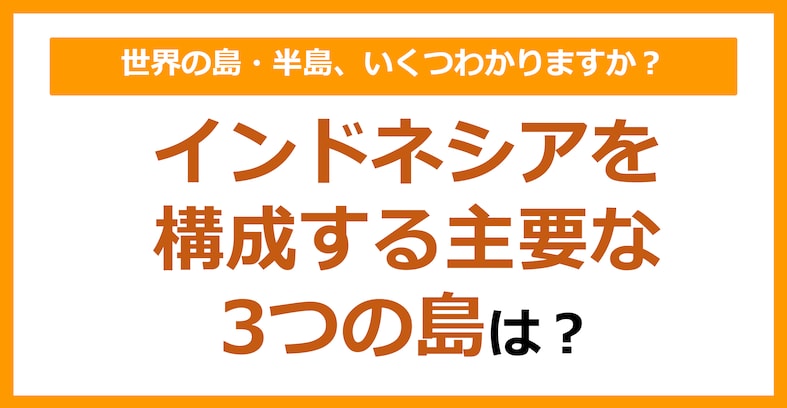【世界地理】インドネシアを構成する主要な3つの島は？（第87問）