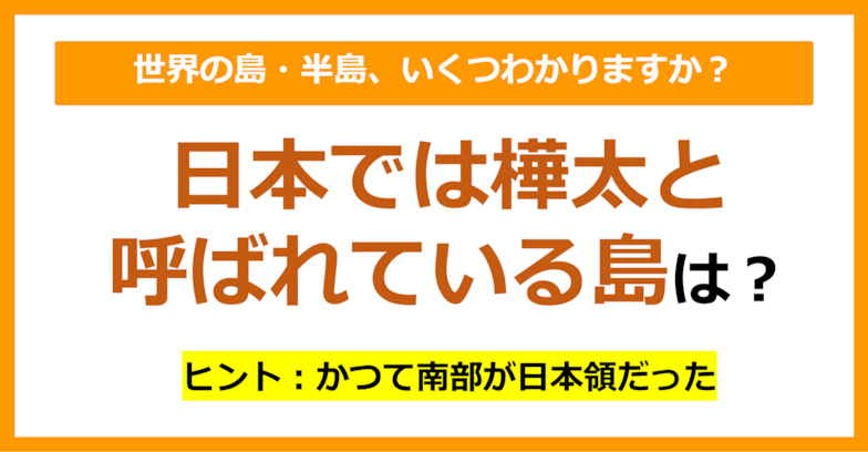 【世界地理】日本では樺太と呼ばれている島は？（第89問）