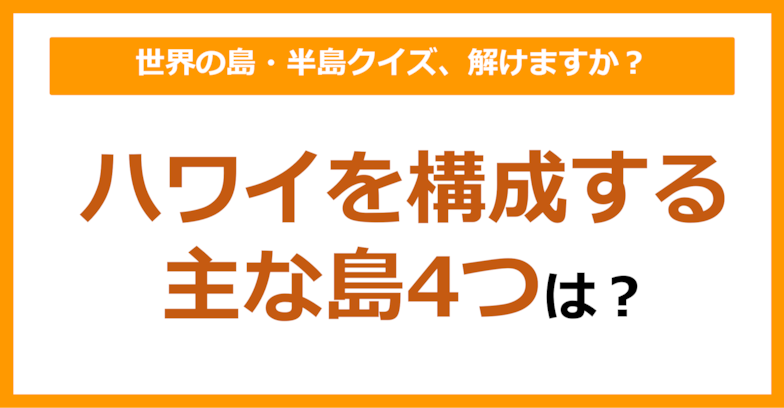 【世界地理】ハワイを構成する主な島4つは？（第91問）