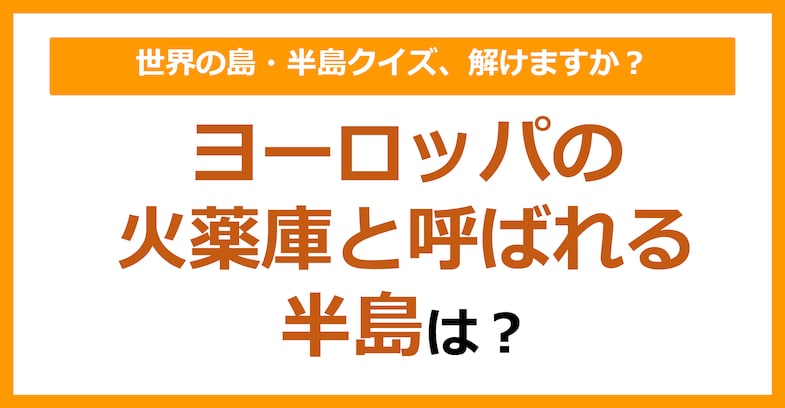 【世界地理】ヨーロッパの火薬庫と呼ばれる半島は？（第93問）