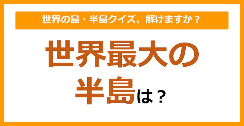 【世界地理】世界最大の半島は？（第95問）